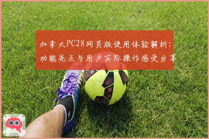 加拿大PC28网页版使用体验解析:功能亮点与用户实际操作感受分享
