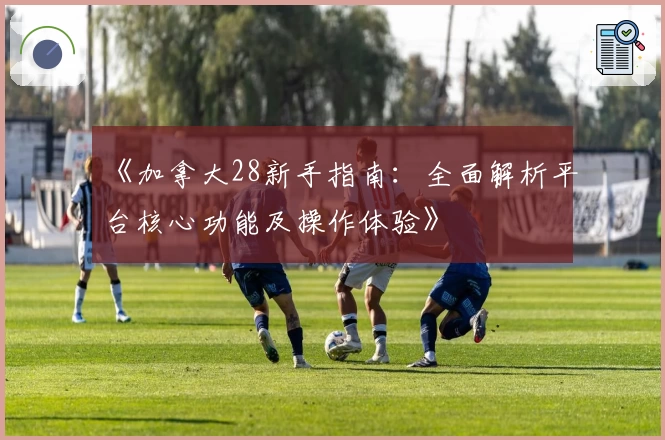 《加拿大28新手指南：全面解析平台核心功能及操作体验》