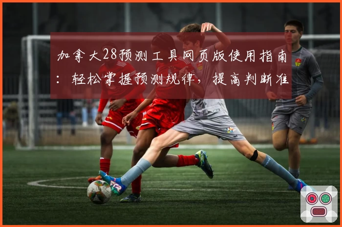 加拿大28预测工具网页版使用指南:轻松掌握预测规律,提高判断准确率