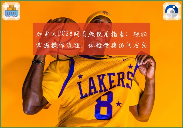 加拿大PC28网页版使用指南：轻松掌握操作流程，体验便捷访问方式