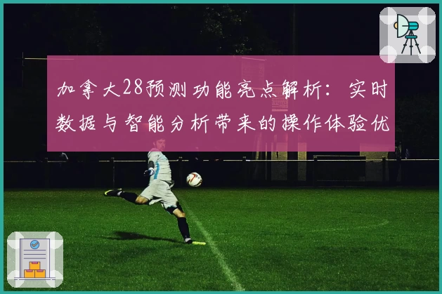 加拿大28预测功能亮点解析：实时数据与智能分析带来的操作体验优化