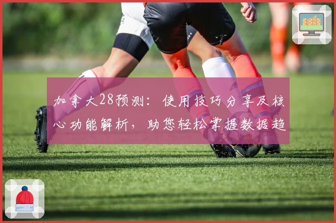 加拿大28预测：使用技巧分享及核心功能解析，助您轻松掌握数据趋势分析