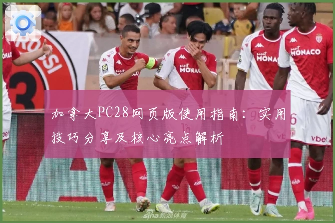 加拿大PC28网页版使用指南：实用技巧分享及核心亮点解析