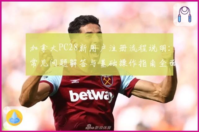 加拿大PC28新用户注册流程说明:常见问题解答与基础操作指南全面解析