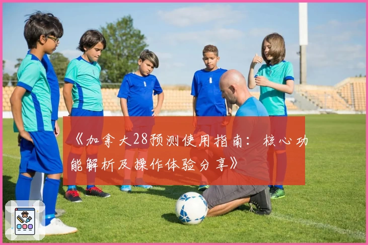 《加拿大28预测使用指南：核心功能解析及操作体验分享》