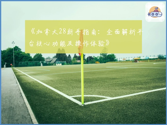 《加拿大28新手指南：全面解析平台核心功能及操作体验》