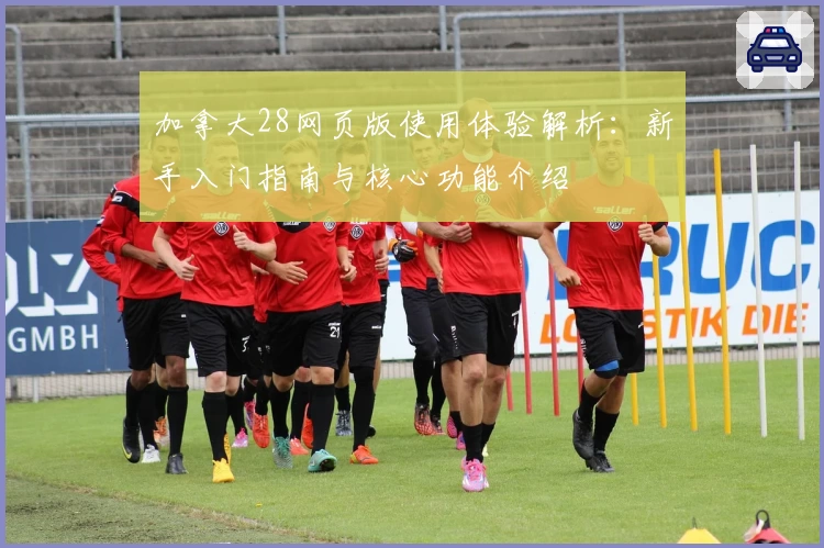 加拿大28网页版使用体验解析：新手入门指南与核心功能介绍