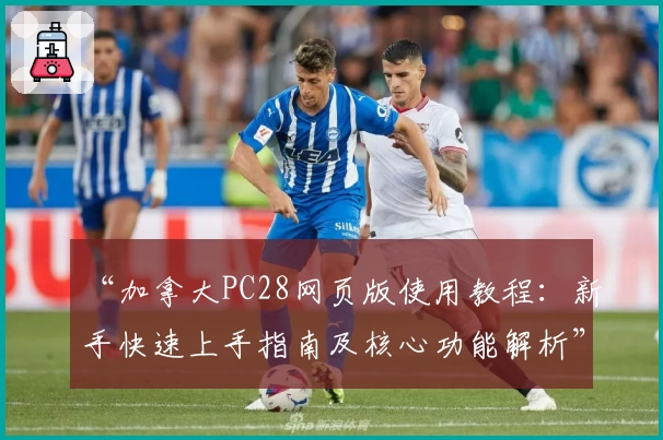 “加拿大PC28网页版使用教程：新手快速上手指南及核心功能解析”
