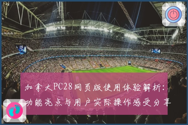 加拿大PC28网页版使用体验解析：功能亮点与用户实际操作感受分享