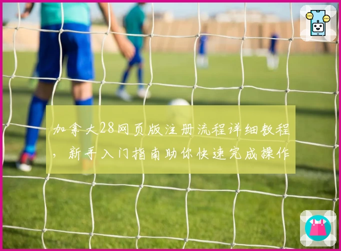 加拿大28网页版注册流程详细教程，新手入门指南助你快速完成操作