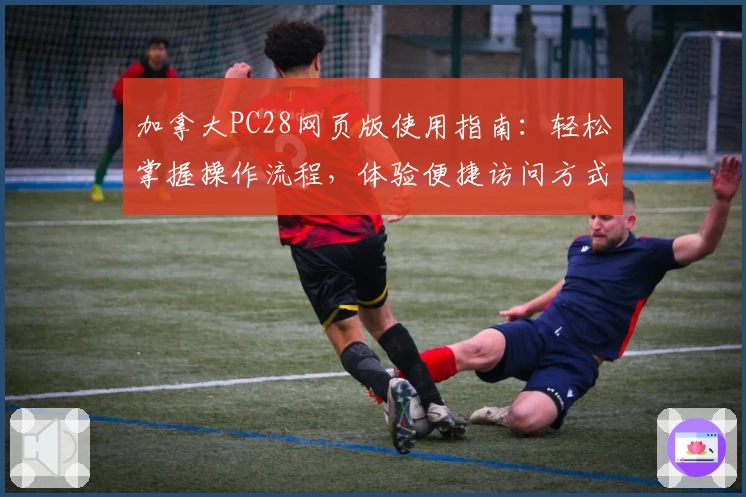 加拿大PC28网页版使用指南：轻松掌握操作流程，体验便捷访问方式