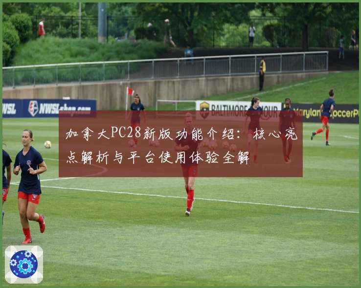 加拿大PC28新版功能介绍：核心亮点解析与平台使用体验全解