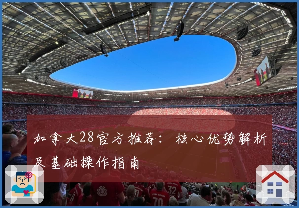 加拿大28官方推荐：核心优势解析及基础操作指南