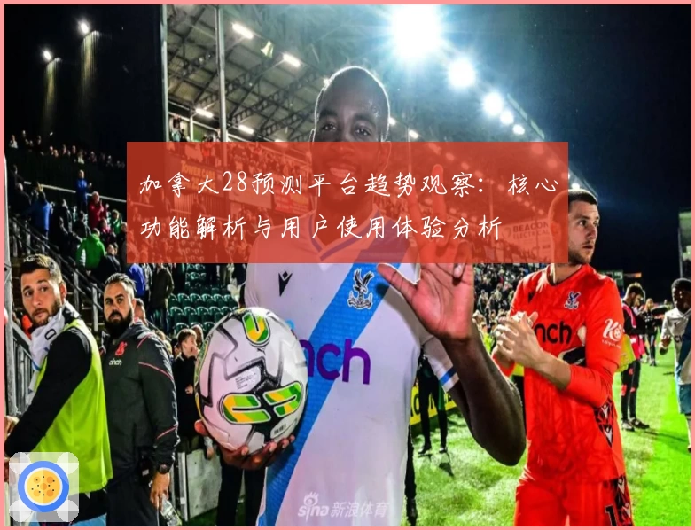 加拿大28预测平台趋势观察：核心功能解析与用户使用体验分析